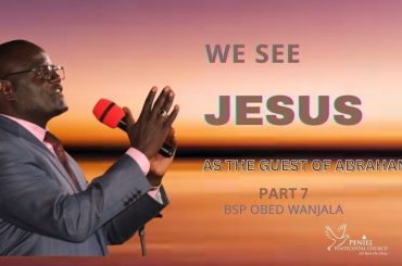 WE SEE JESUS {AS THE GUEST OF ABRAHAM}  PART 7 {BISHOP OBED WANJALA}