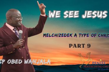 WE SEE JESUS {MELCHIZEDEK A TYPE OF CHRIST} PART 9  {BSP OBED WANJALA}