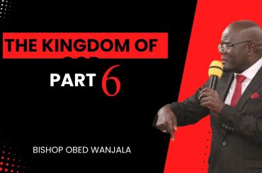 THE  KINGDOM OF GOD PART 6  BISHOP OBED WANJALA