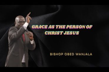 GRACE AS THE PERSON OF CHRIST JESUS {BISHOP OBED WANJALA}
